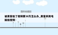 被黑客拍了视频要30万怎么办_黑客利用电脑拍视频