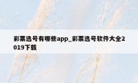 彩票选号有哪些app_彩票选号软件大全2019下载