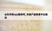 山东农销app骗局吗_农副产品销售平台骗局