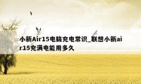 小新Air15电脑充电常识_联想小新air15充满电能用多久