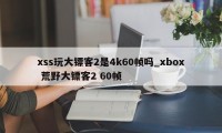 xss玩大镖客2是4k60帧吗_xbox 荒野大镖客2 60帧