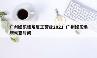 广州娱乐场所复工营业2021_广州娱乐场所恢复时间