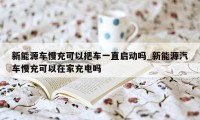 新能源车慢充可以把车一直启动吗_新能源汽车慢充可以在家充电吗