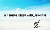 阳江酒吧网吧棋牌室开放时间_阳江市网吧