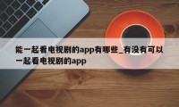 能一起看电视剧的app有哪些_有没有可以一起看电视剧的app