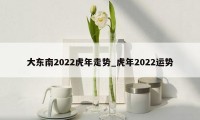 大东南2022虎年走势_虎年2022运势