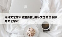 编导文艺常识的重要性_编导文艺常识 国内外文艺常识