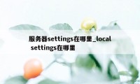 服务器settings在哪里_local settings在哪里