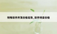 特殊软件开发价格走势_软件项目价格