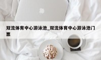 双流体育中心游泳池_双流体育中心游泳池门票