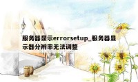 服务器显示errorsetup_服务器显示器分辨率无法调整