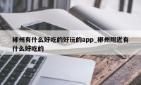 郴州有什么好吃的好玩的app_郴州附近有什么好吃的