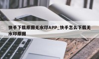 快手下载原图无水印APP_快手怎么下载无水印原图