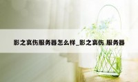 影之哀伤服务器怎么样_影之哀伤 服务器