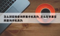 怎么到官网查询苹果手机真伪_怎么在苹果官网查询手机真伪