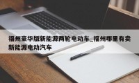 福州豪华版新能源两轮电动车_福州哪里有卖新能源电动汽车