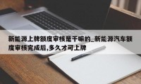 新能源上牌额度审核是干嘛的_新能源汽车额度审核完成后,多久才可上牌