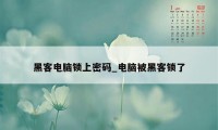 黑客电脑锁上密码_电脑被黑客锁了