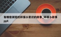 有哪些简短的环保小常识的故事_环保小故事ppt