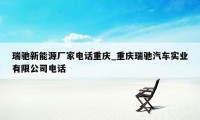 瑞驰新能源厂家电话重庆_重庆瑞驰汽车实业有限公司电话