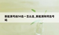 新能源号段50选一怎么选_新能源如何选号码