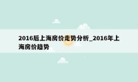 2016后上海房价走势分析_2016年上海房价趋势