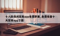 十八款夜间禁用app免费苹果_免费夜里十大禁用app下载