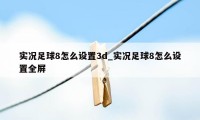 实况足球8怎么设置3d_实况足球8怎么设置全屏