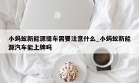 小蚂蚁新能源提车需要注意什么_小蚂蚁新能源汽车能上牌吗