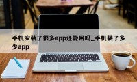 手机安装了很多app还能用吗_手机装了多少app