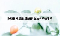 荆职休闲娱乐_荆州职业技术学校学院