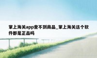 掌上海关app查不到商品_掌上海关这个软件都是正品吗