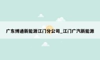 广东博通新能源江门分公司_江门广汽新能源