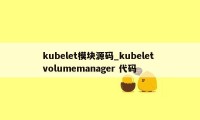 kubelet模块源码_kubelet volumemanager 代码