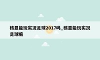 核显能玩实况足球2017吗_核显能玩实况足球嘛