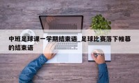 中班足球课一学期结束语_足球比赛落下帷幕的结束语