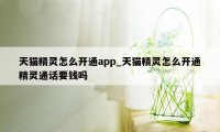 天猫精灵怎么开通app_天猫精灵怎么开通精灵通话要钱吗