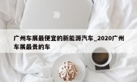 广州车展最便宜的新能源汽车_2020广州车展最贵的车