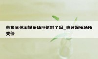 惠东县休闲娱乐场所解封了吗_惠州娱乐场所关停