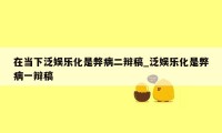 在当下泛娱乐化是弊病二辩稿_泛娱乐化是弊病一辩稿