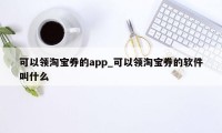 可以领淘宝券的app_可以领淘宝券的软件叫什么