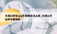 大渡口停车app不缴费会怎么样_大渡口万达停车要钱吗