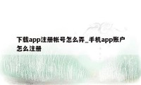 下载app注册帐号怎么弄_手机app账户怎么注册