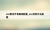 xss相当于电脑啥配置_xss主机什么配置