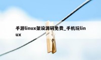 手游linux架设源码免费_手机玩linux