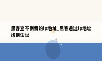 黑客查不到我的ip地址_黑客通过ip地址找到住址