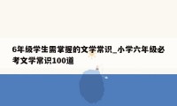 6年级学生需掌握的文学常识_小学六年级必考文学常识100道