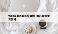 vlog支架怎么区分真伪_拍vlog需要支架吗