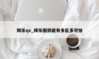 娱乐qv_娱乐圈到底有多乱多可怕