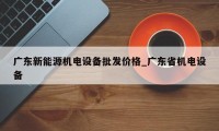 广东新能源机电设备批发价格_广东省机电设备